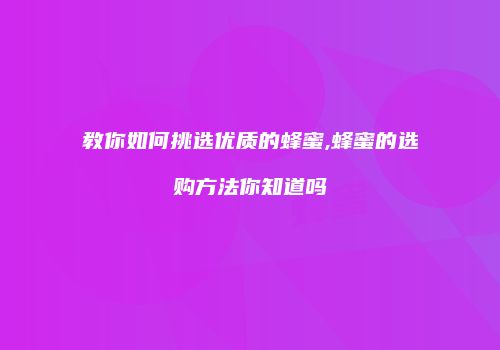 教你如何挑选优质的蜂蜜,蜂蜜的选购方法你知道吗