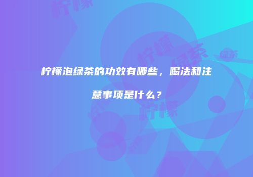 柠檬泡绿茶的功效有哪些，喝法和注意事项是什么？