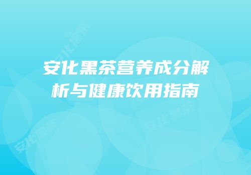 安化黑茶营养成分解析与健康饮用指南