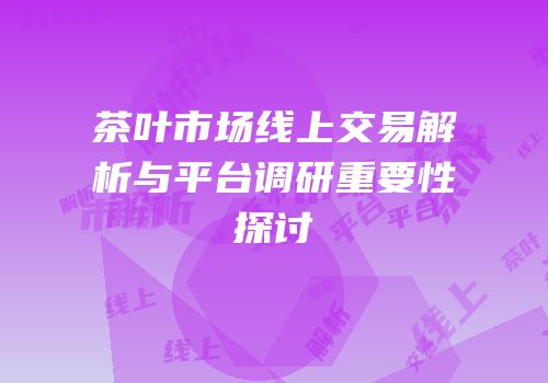 茶叶市场线上交易解析与平台调研重要性探讨
