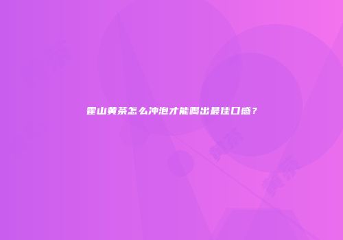 霍山黄茶怎么冲泡才能喝出最佳口感？