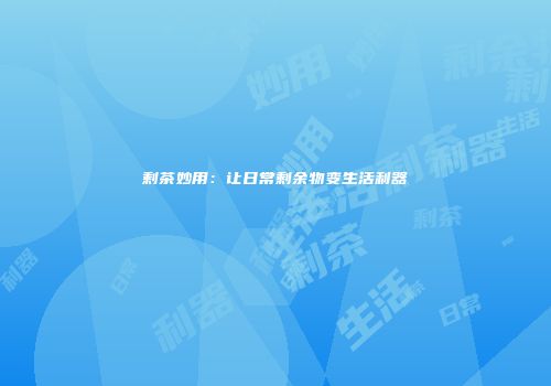 剩茶妙用：让日常剩余物变生活利器