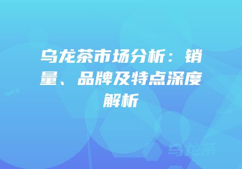 乌龙茶市场分析：销量、品牌及特点深度解析