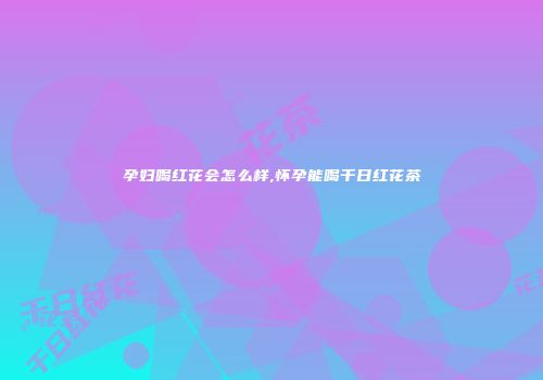 孕妇喝红花会怎么样,怀孕能喝千日红花茶