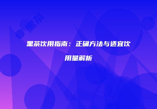 黑茶饮用指南：正确方法与适宜饮用量解析