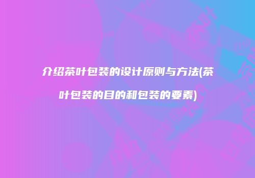 介绍茶叶包装的设计原则与方法(茶叶包装的目的和包装的要素)
