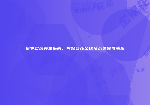 冬季饮茶养生指南：拘杞菊花金银花茶适宜性解析