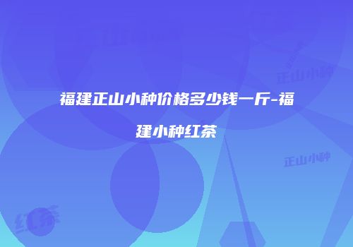 福建正山小种价格多少钱一斤-福建小种红茶