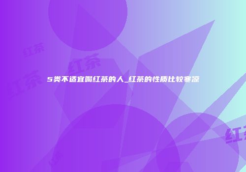 5类不适宜喝红茶的人_红茶的性质比较寒凉