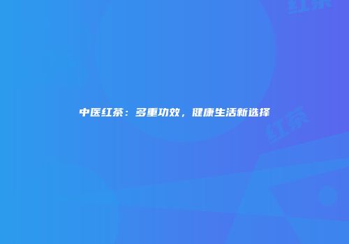 中医红茶：多重功效，健康生活新选择