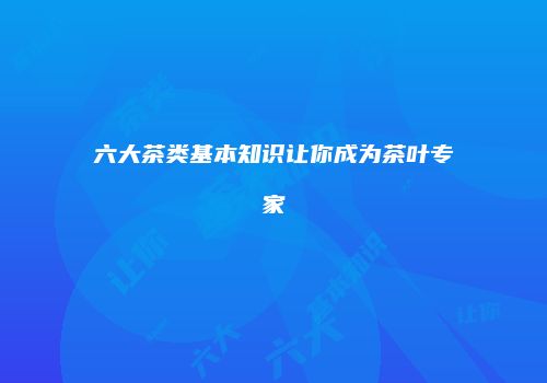 六大茶类基本知识让你成为茶叶专家