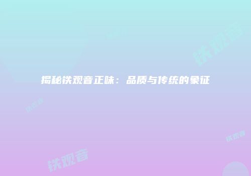 揭秘铁观音正味：品质与传统的象征
