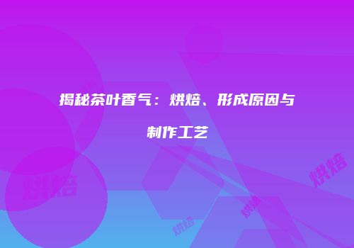 揭秘茶叶香气：烘焙、形成原因与制作工艺