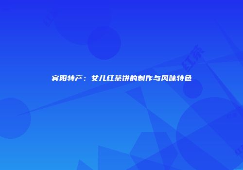 宾阳特产：女儿红茶饼的制作与风味特色