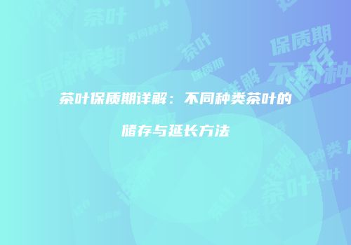茶叶保质期详解：不同种类茶叶的储存与延长方法