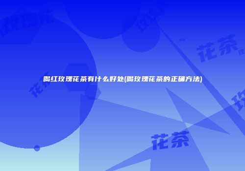 喝红玫瑰花茶有什么好处(喝玫瑰花茶的正确方法)