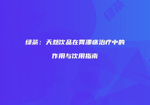 绿茶：天然饮品在胃溃疡治疗中的作用与饮用指南