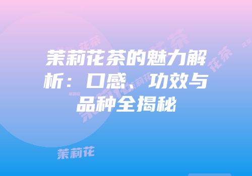 茉莉花茶的魅力解析：口感、功效与品种全揭秘