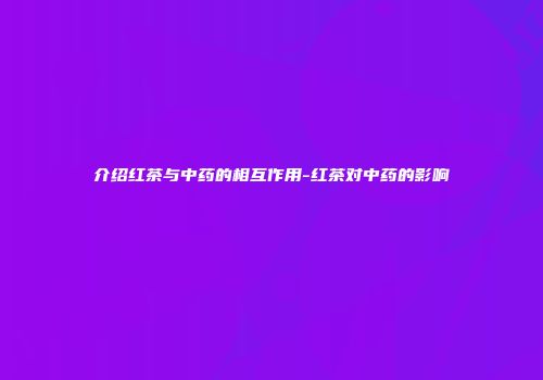 介绍红茶与中药的相互作用-红茶对中药的影响