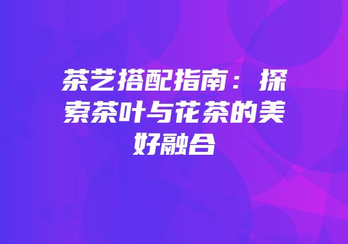茶艺搭配指南：探索茶叶与花茶的美好融合