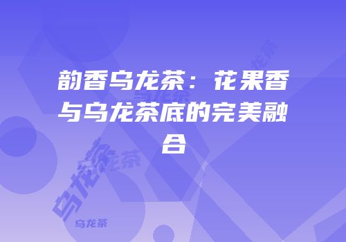 韵香乌龙茶：花果香与乌龙茶底的完美融合