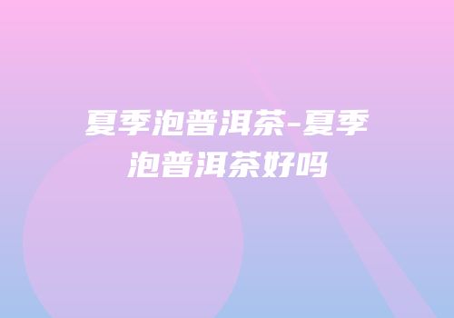 夏季泡普洱茶-夏季泡普洱茶好吗