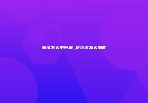 新茶怎么泡好喝_新茶该怎么喝呢