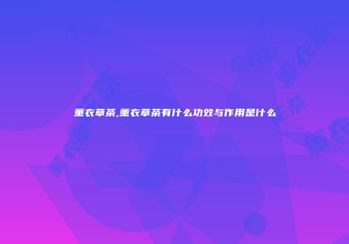 薰衣草茶,薰衣草茶有什么功效与作用是什么