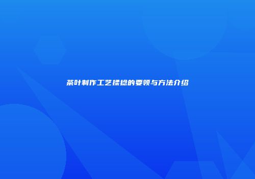 茶叶制作工艺揉捻的要领与方法介绍