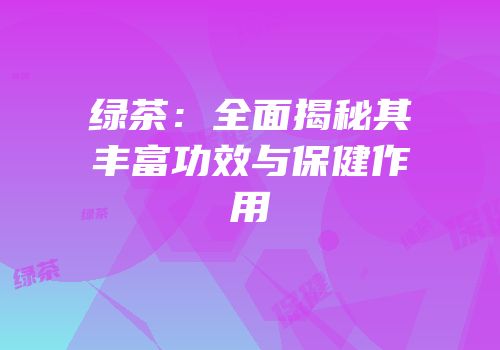 绿茶：全面揭秘其丰富功效与保健作用