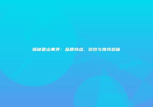 探秘霍山黄芽：品质特点、功效与独特韵味