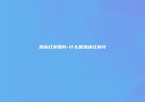 泡沫红茶图片-什么是泡沫红茶叶
