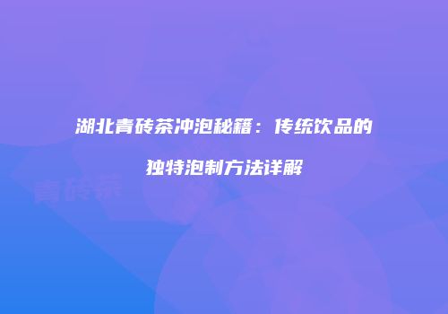 湖北青砖茶冲泡秘籍：传统饮品的独特泡制方法详解