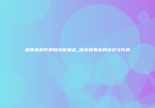 喝黄茶的作用和功能禁忌_绿茶和黄茶的功效与作用