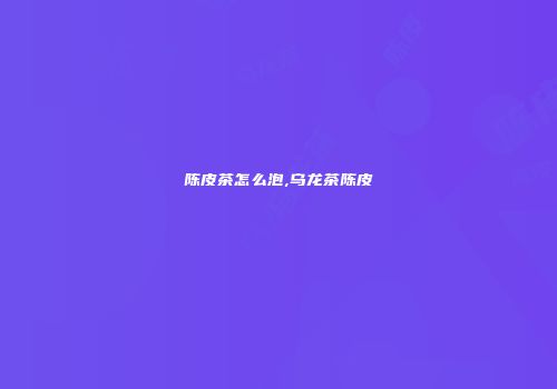 陈皮茶怎么泡,乌龙茶陈皮