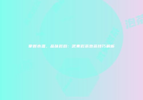 掌握水温，品味岩韵：武夷岩茶泡茶技巧解析
