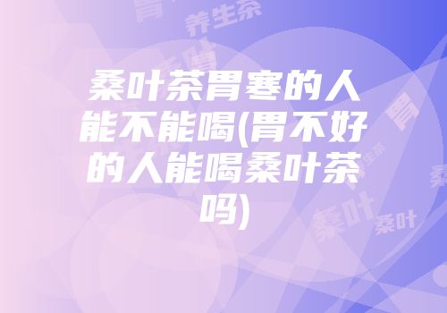 桑叶茶胃寒的人能不能喝(胃不好的人能喝桑叶茶吗)