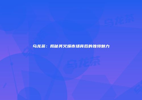 乌龙茶：揭秘其火爆市场背后的独特魅力
