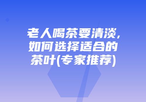 老人喝茶要清淡,如何选择适合的茶叶(专家推荐)