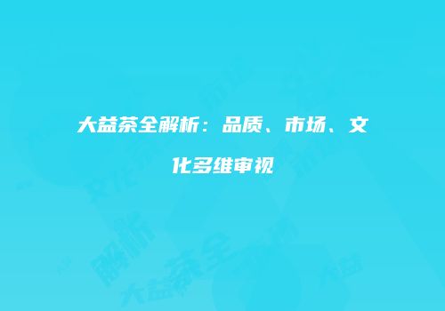 大益茶全解析：品质、市场、文化多维审视