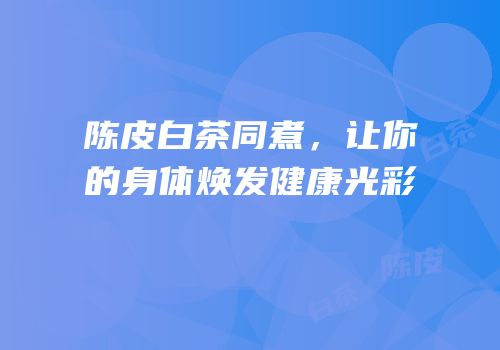 陈皮白茶同煮，让你的身体焕发健康光彩