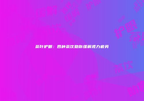 茶叶护眼：四种茶饮助你缓解视力疲劳