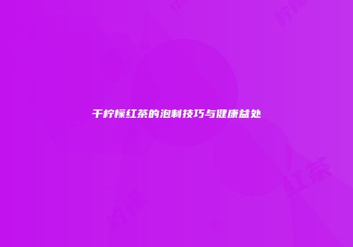 干柠檬红茶的泡制技巧与健康益处