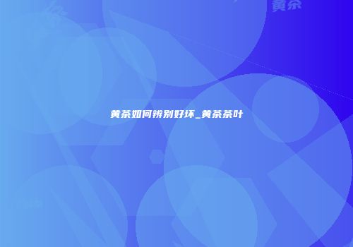 黄茶如何辨别好坏_黄茶茶叶