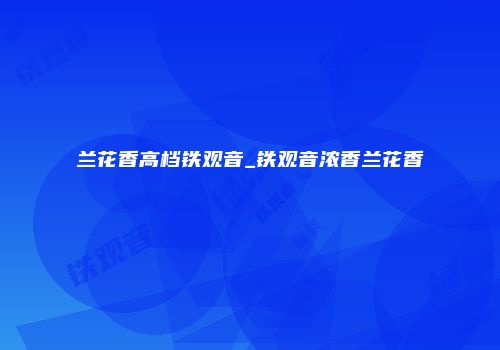 兰花香高档铁观音_铁观音浓香兰花香