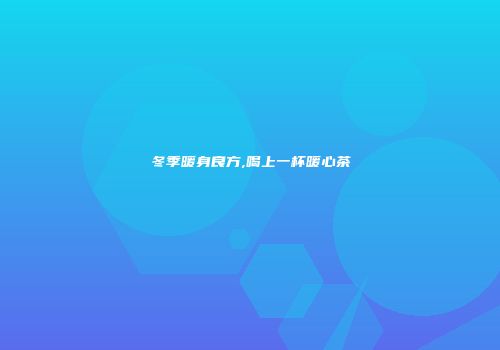 冬季暖身良方,喝上一杯暖心茶