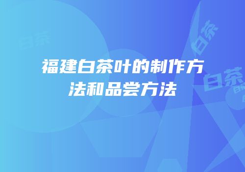 福建白茶叶的制作方法和品尝方法