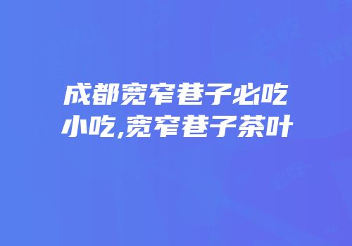 成都宽窄巷子必吃小吃,宽窄巷子茶叶