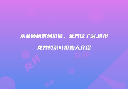 从品质到市场价值，全方位了解,杭州龙井村茶叶价格大介绍
