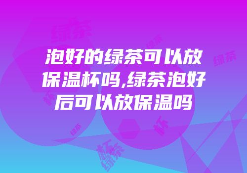 泡好的绿茶可以放保温杯吗,绿茶泡好后可以放保温吗